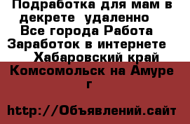 Подработка для мам в декрете (удаленно) - Все города Работа » Заработок в интернете   . Хабаровский край,Комсомольск-на-Амуре г.
